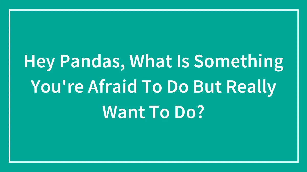 Hey Pandas, What Is Something You're Afraid To Do But Really Want To Do? (Closed)