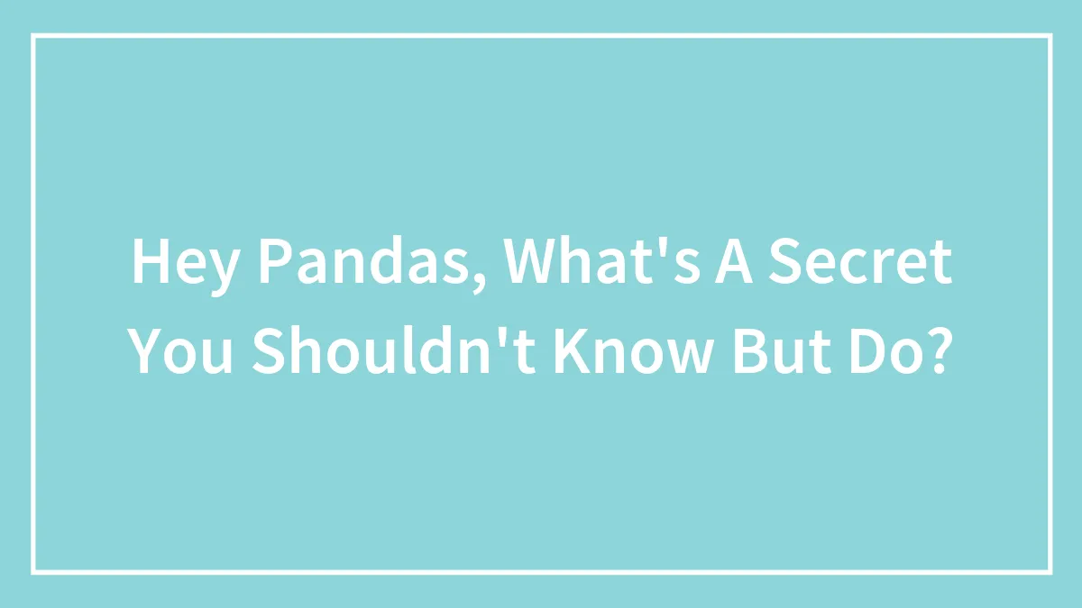 Hey Pandas, What's A Secret You Shouldn't Know But Do? (Closed)