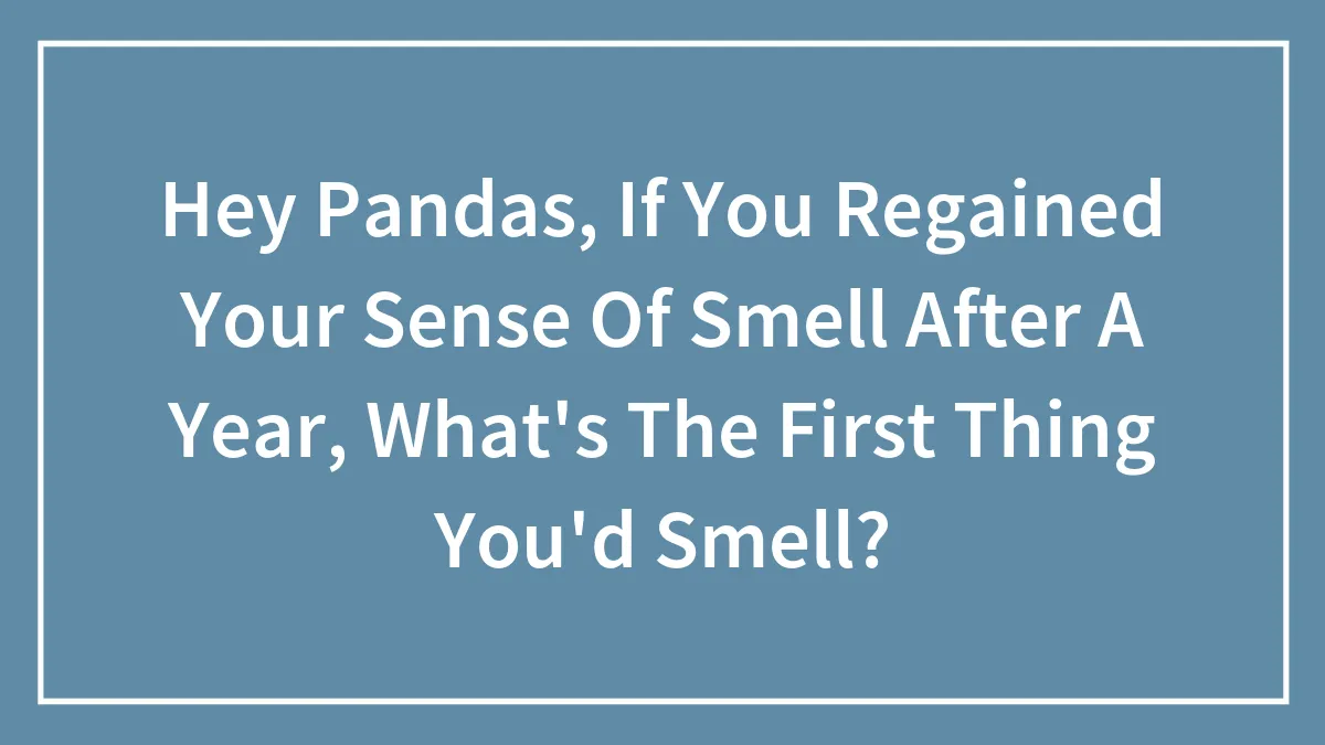 Hey Pandas, If You Regained Your Sense Of Smell After A Year, What's The First Thing You'd Smell? (Closed)