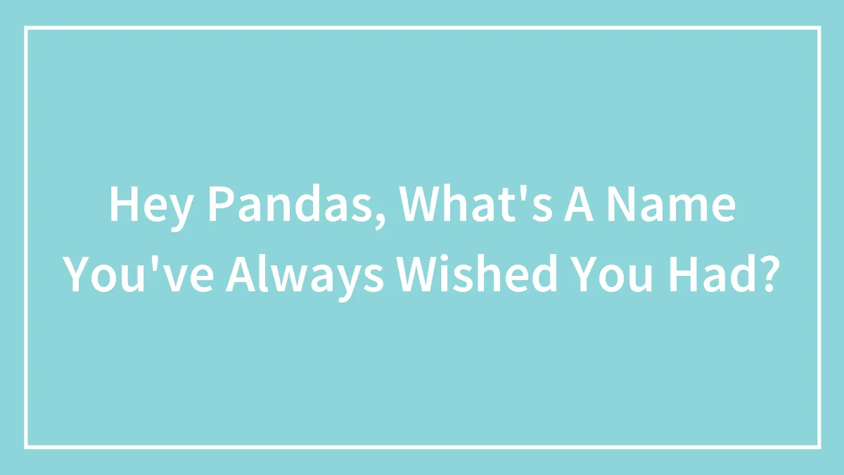 Hey Pandas, What's A Name You've Always Wished You Had? (Closed)