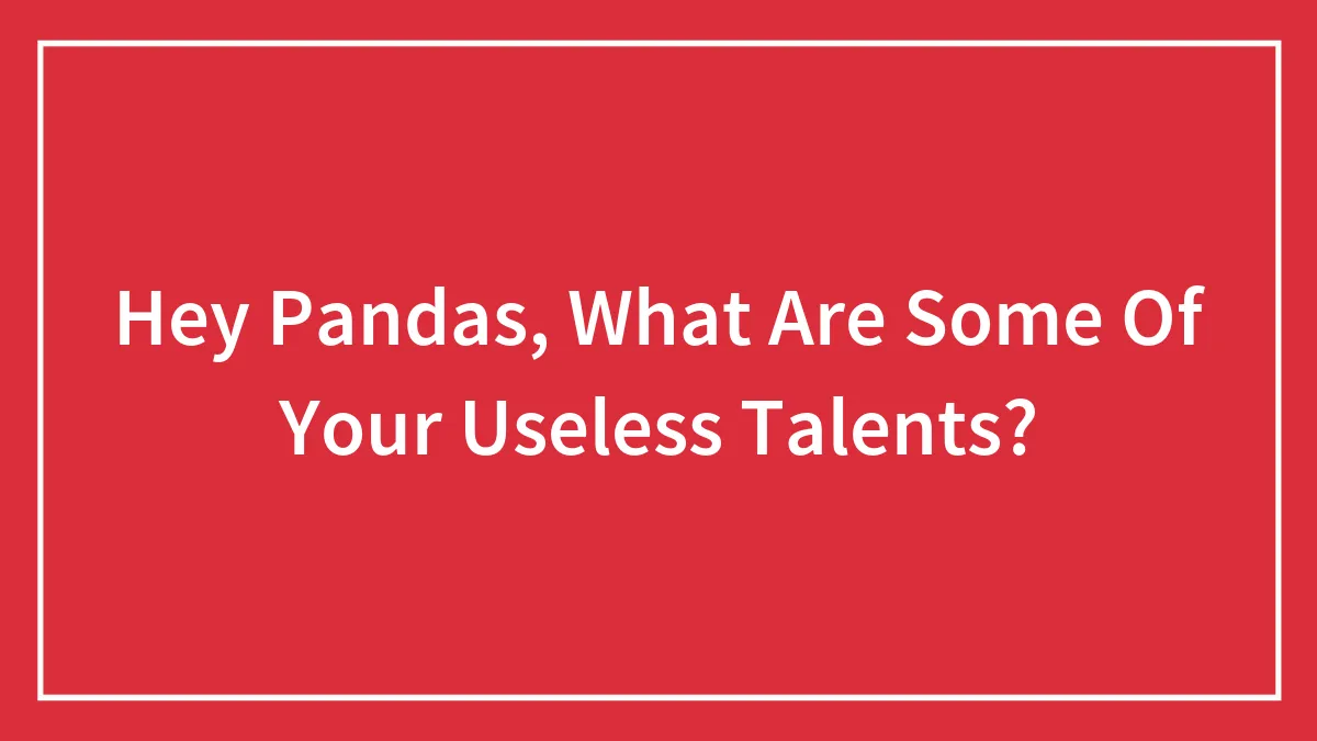 Hey Pandas, What Are Some Of Your Useless Talents? (Closed)