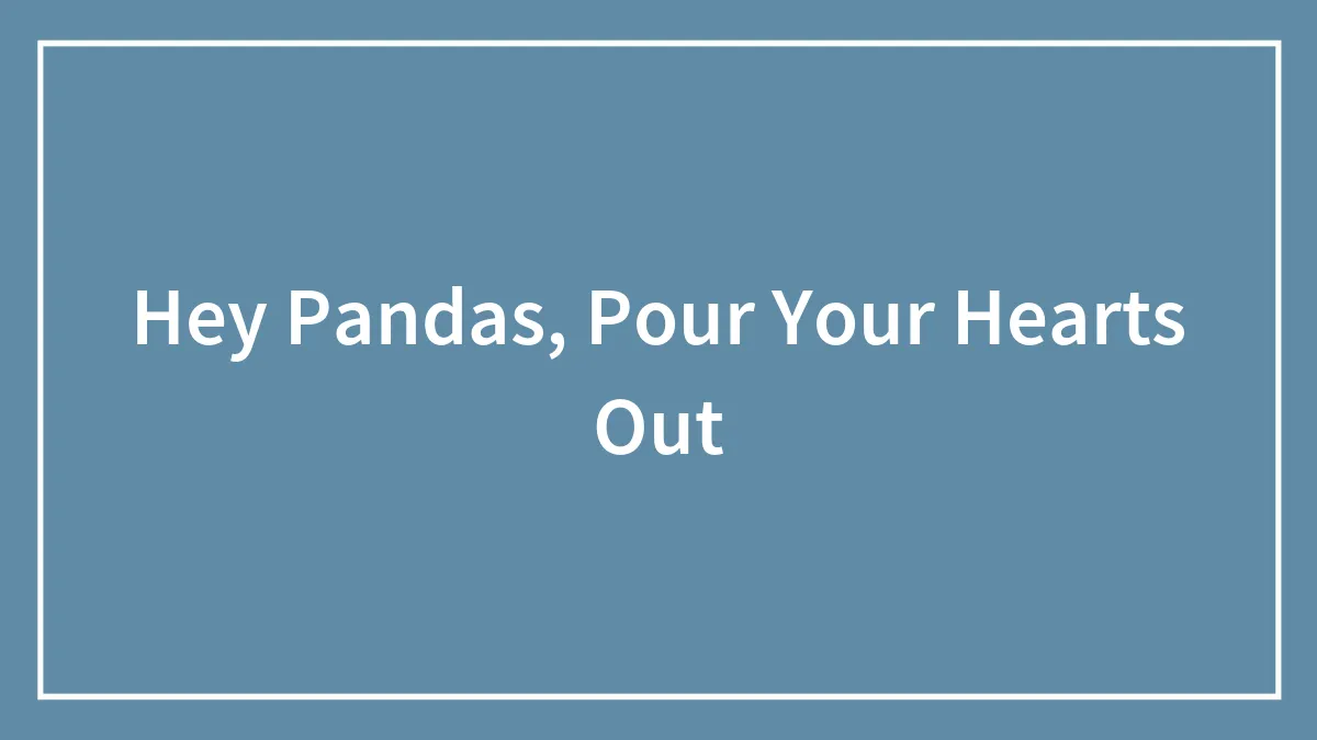 Hey Pandas, Pour Your Hearts Out (Closed)