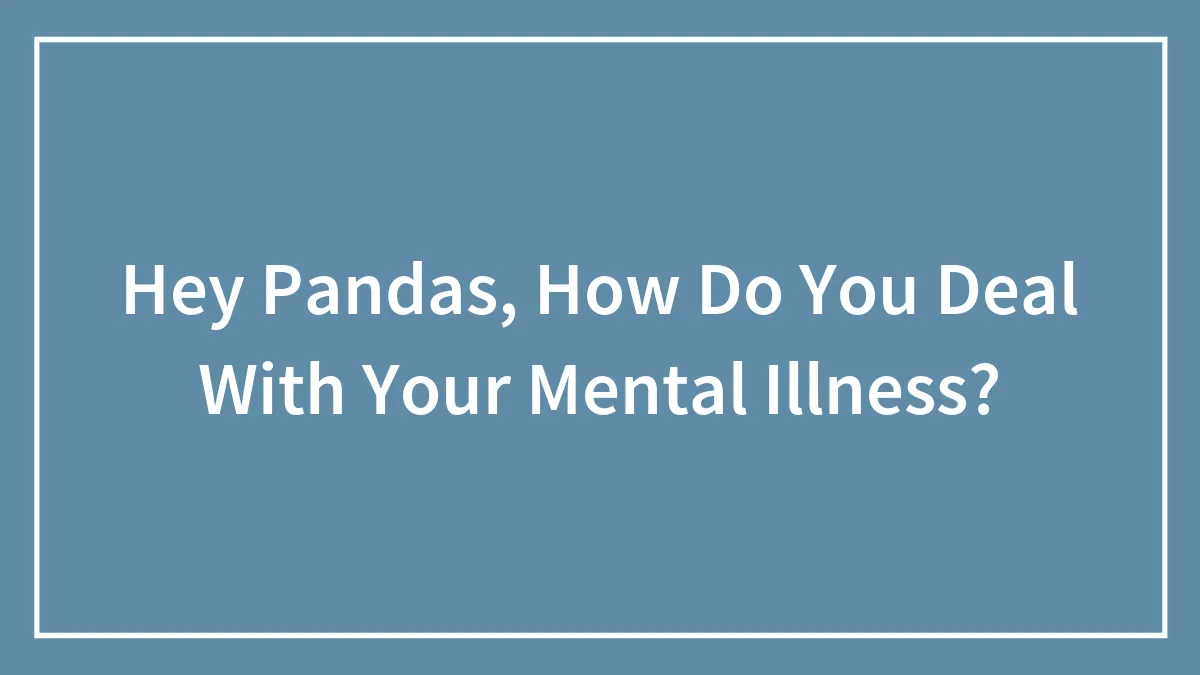 Hey Pandas, How Do You Deal With Your Mental Illness? (Closed)