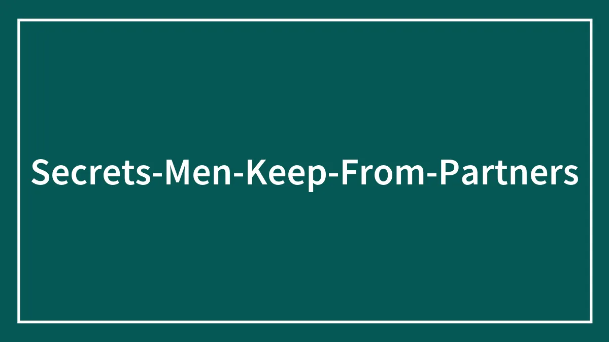 “This Would Ruin Her”: Men Confess The Deepest Secrets They Are Keeping From Their Partners
