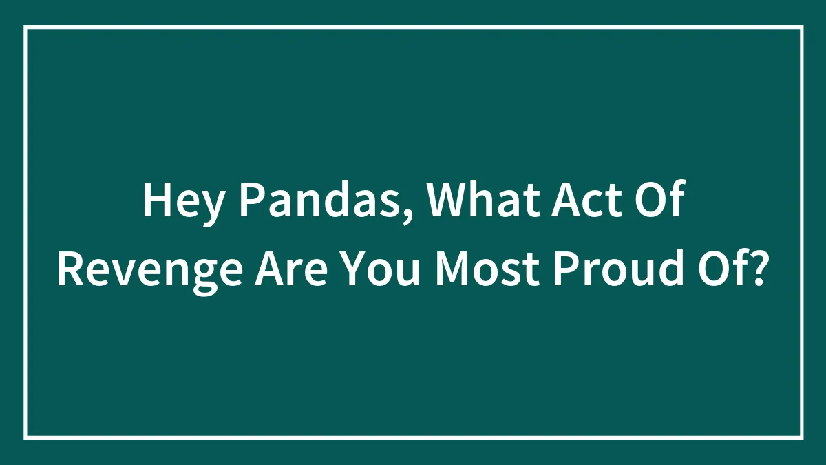 Hey Pandas, What Act Of Revenge Are You Most Proud Of? (Closed)