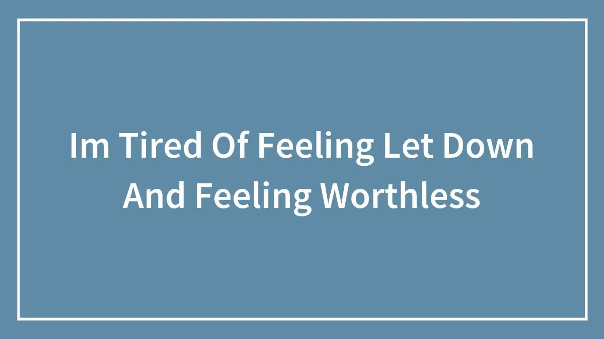 Im Tired Of Feeling Let Down And Feeling Worthless