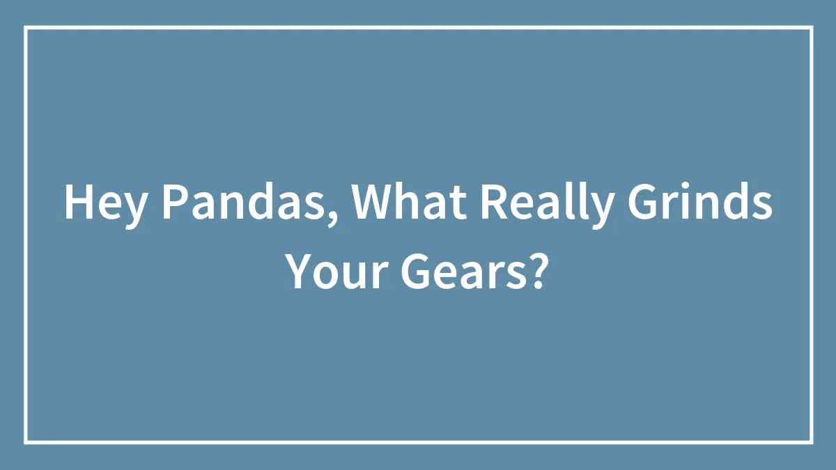 Hey Pandas, What Really Grinds Your Gears? (Closed)