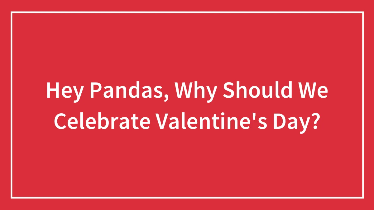 Hey Pandas, Why Should We Celebrate Valentine's Day? (Closed)