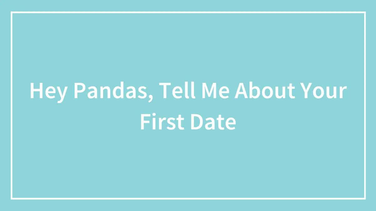 Hey Pandas, Tell Me About Your First Date (Closed)