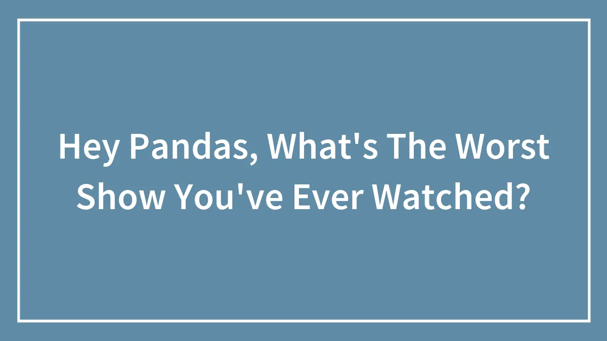 Hey Pandas, What's The Worst Show You've Ever Watched?