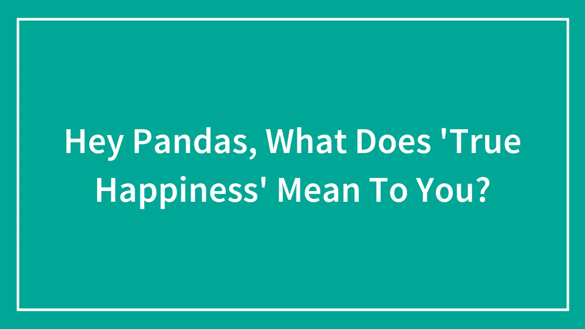 Hey Pandas, What Does 'True Happiness' Mean To You? (Closed)