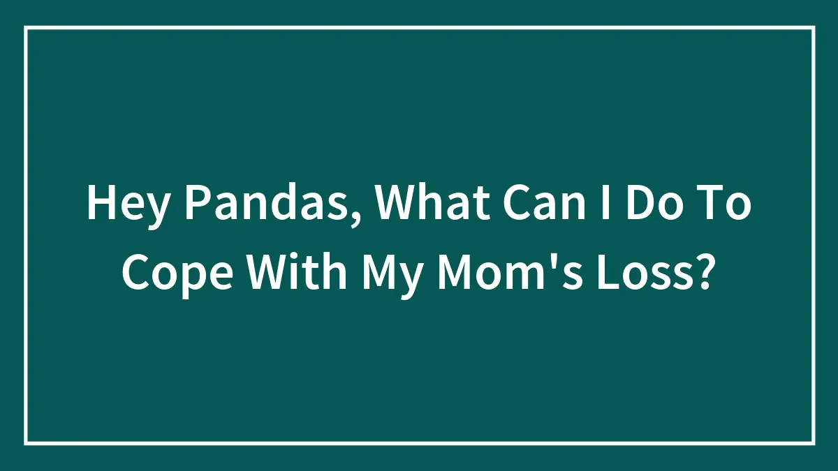 Hey Pandas, What Can I Do To Cope With My Mom's Loss? (Closed)