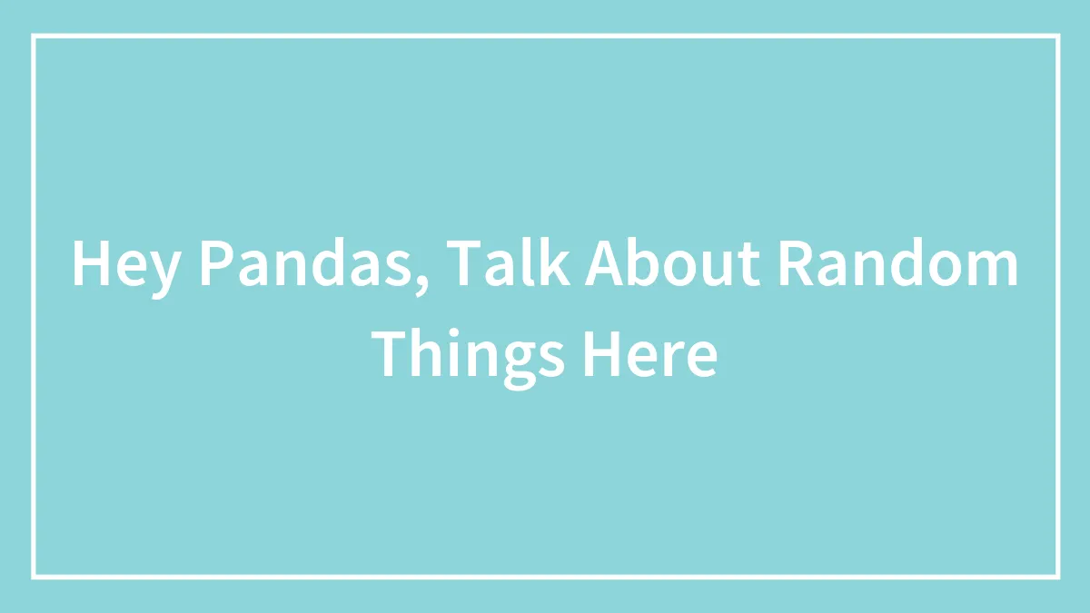 Hey Pandas, Talk About Random Things Here (Closed)