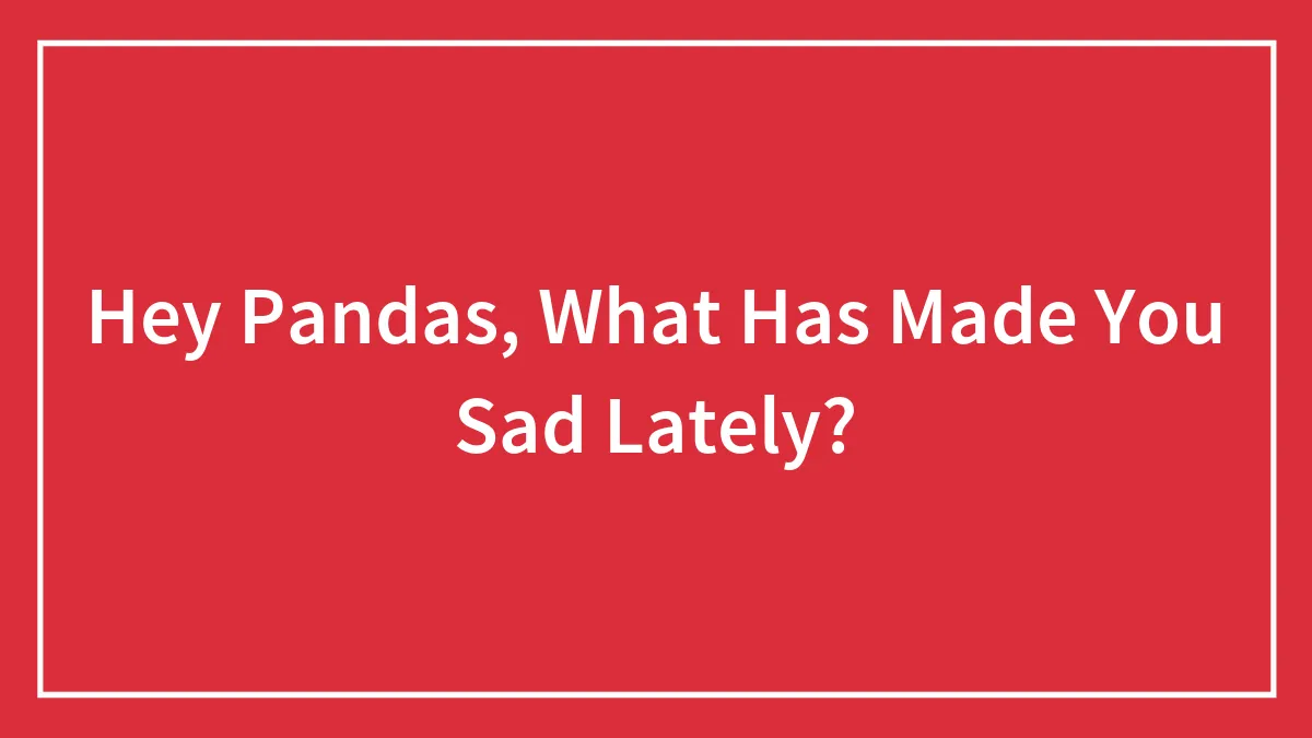 Hey Pandas, What Has Made You Sad Lately? (Closed)