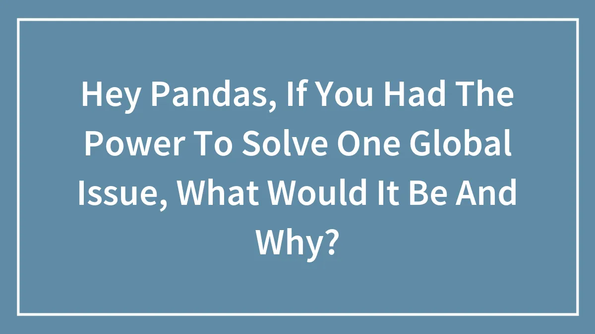 Hey Pandas, If You Had The Power To Solve One Global Issue, What Would It Be And Why? (Closed)