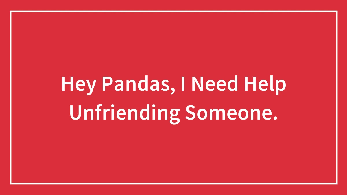 Hey Pandas, I Need Help Unfriending Someone.