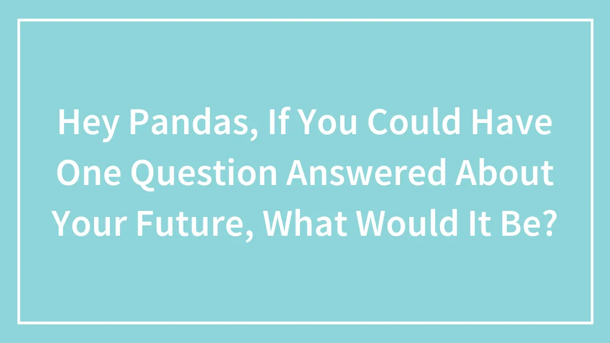 Hey Pandas, If You Could Have One Question Answered About Your Future, What Would It Be? (Closed)