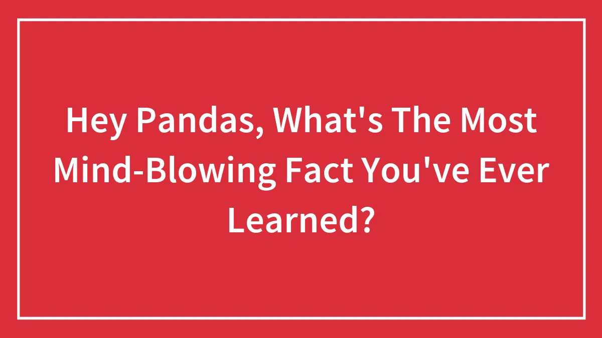 Hey Pandas, What's The Most Mind-Blowing Fact You've Ever Learned? (Closed)