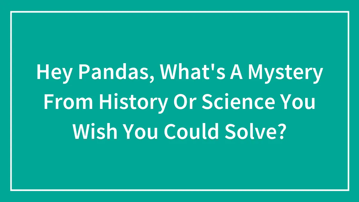 Hey Pandas, What's A Mystery From History Or Science You Wish You Could Solve? (Closed)