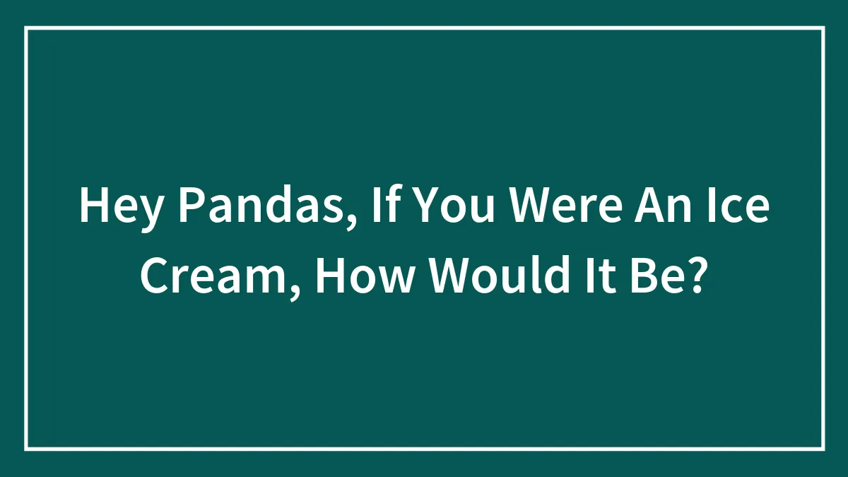 Hey Pandas, If You Were An Ice Cream, How Would It Be?