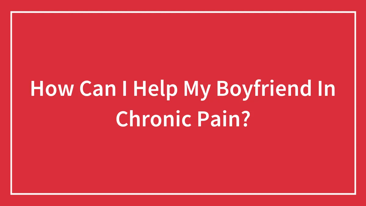 How Can I Help My Boyfriend In Chronic Pain?