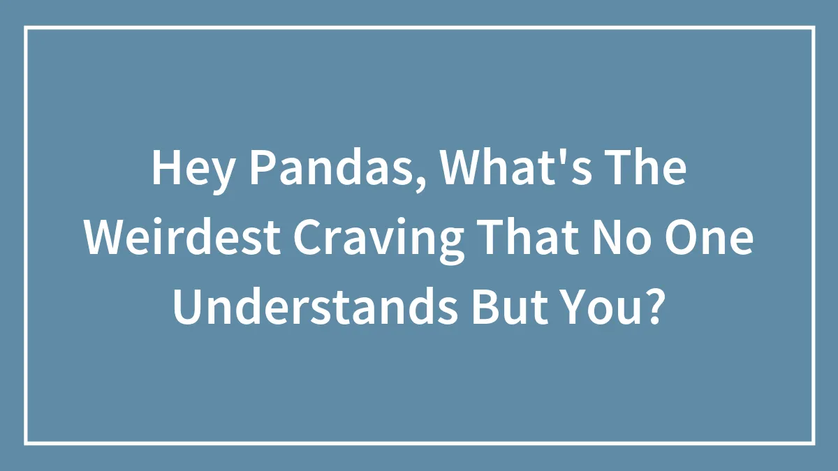 Hey Pandas, What's The Weirdest Craving That No One Understands But You? (Closed)