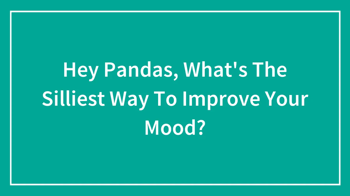 Hey Pandas, What's The Silliest Way To Improve Your Mood? (Closed)