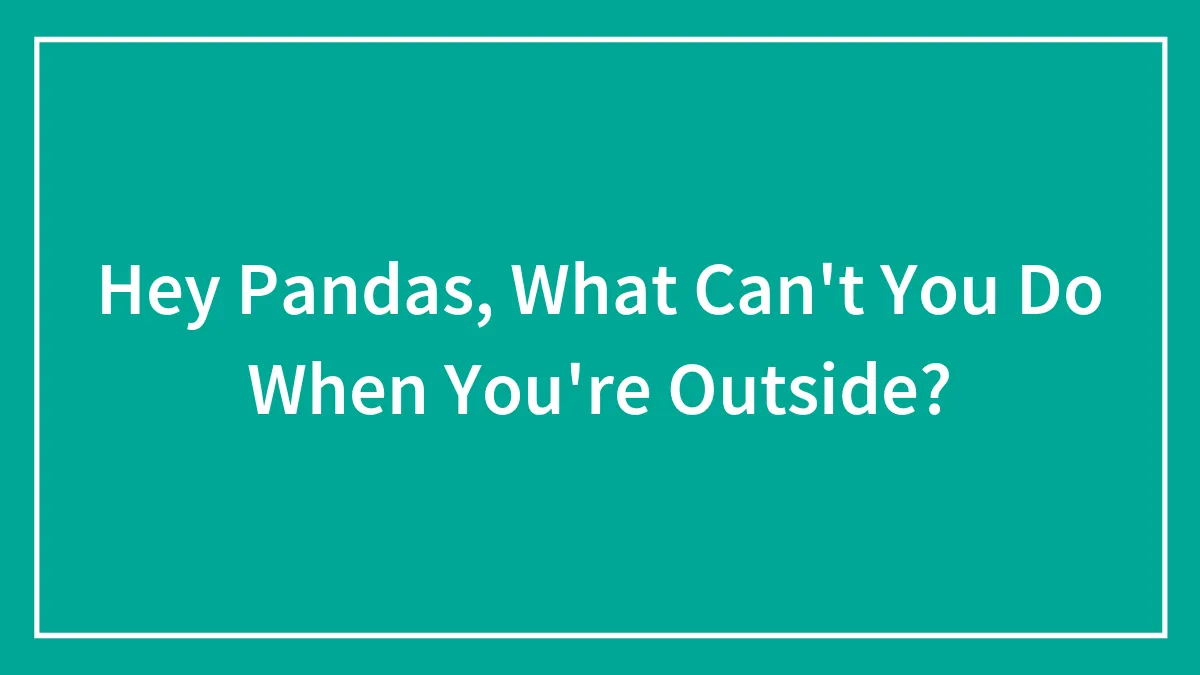Hey Pandas, What Can't You Do When You're Outside? (Closed)