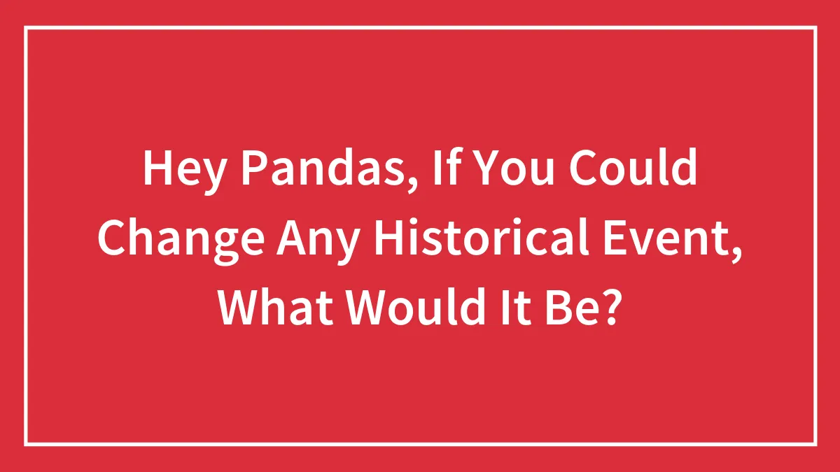 Hey Pandas, If You Could Change Any Historical Event, What Would It Be? (Closed)