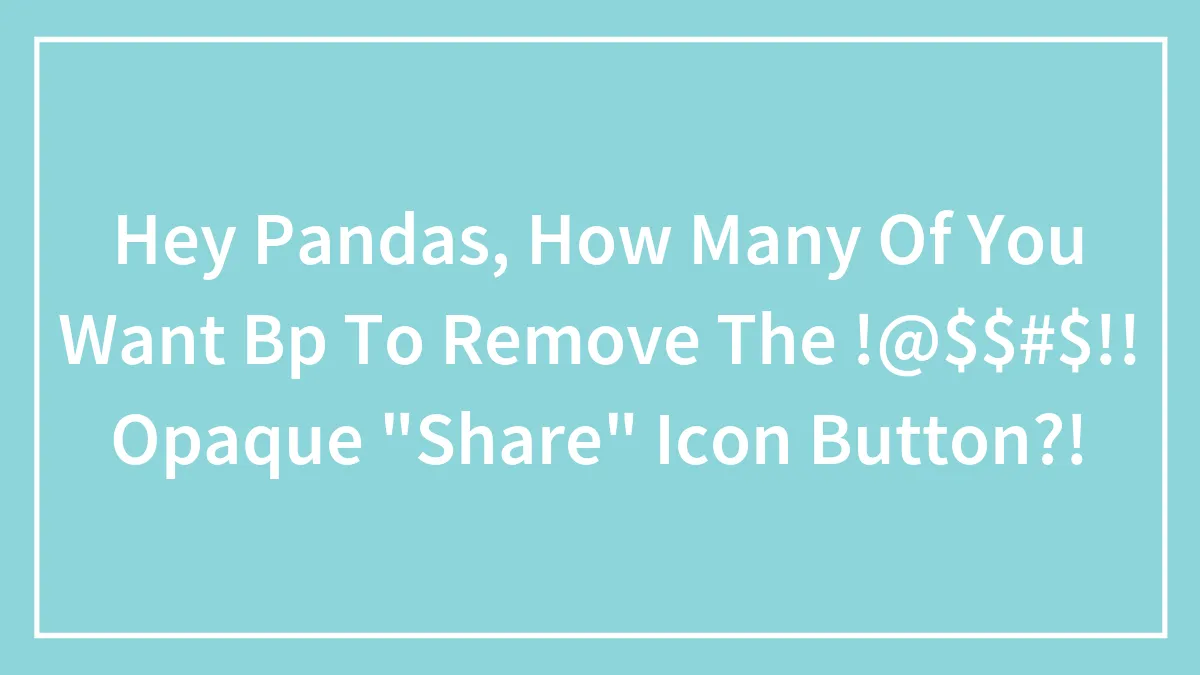Hey Pandas, How Many Of You Want Bp To Remove The !@$$#$!! Opaque "Share" Icon Button?!