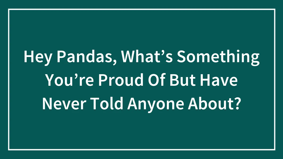 Hey Pandas, What’s Something You’re Proud Of But Have Never Told Anyone About? (Closed)