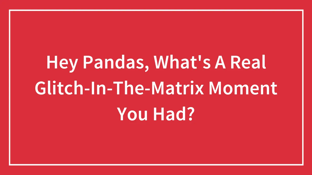 Hey Pandas, What's A Real Glitch-In-The-Matrix Moment You Had?