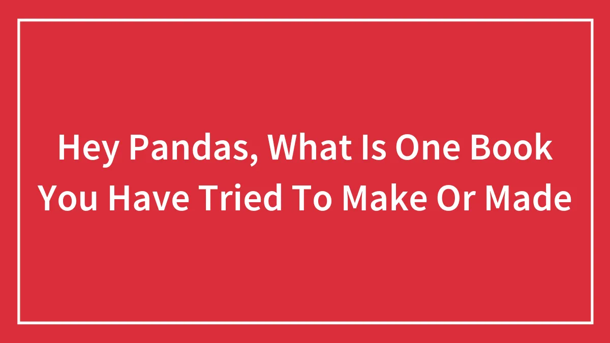 Hey Pandas, What Is One Book You Have Tried To Make Or Made