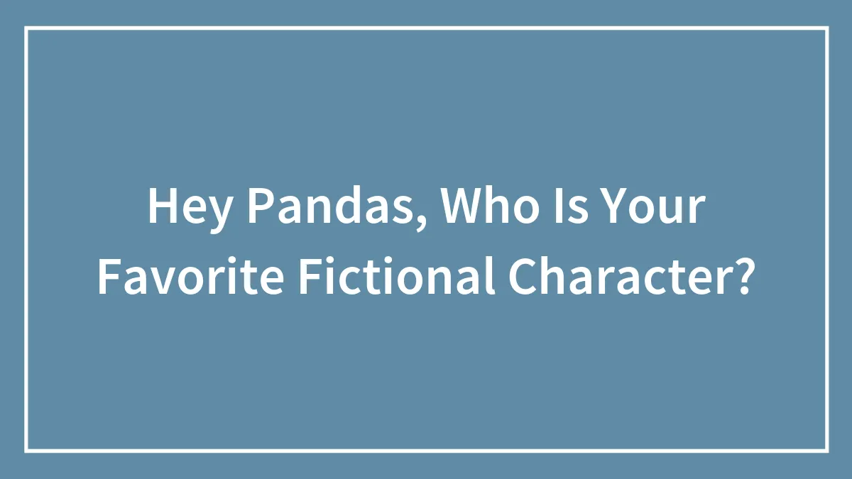 Hey Pandas, Who Is Your Favorite Fictional Character? (Closed)