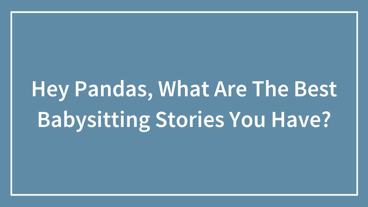 Hey Pandas, What Are The Best Babysitting Stories You Have? (Closed)