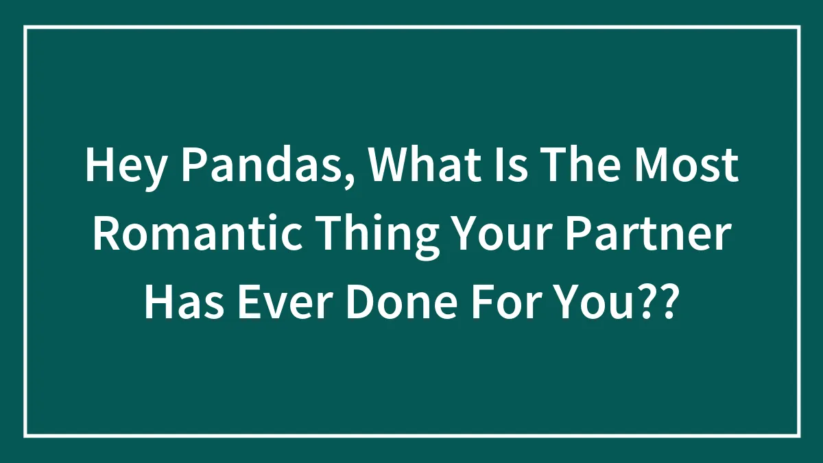 Hey Pandas, What Is The Most Romantic Thing Your Partner Has Ever Done For You?? (Closed)