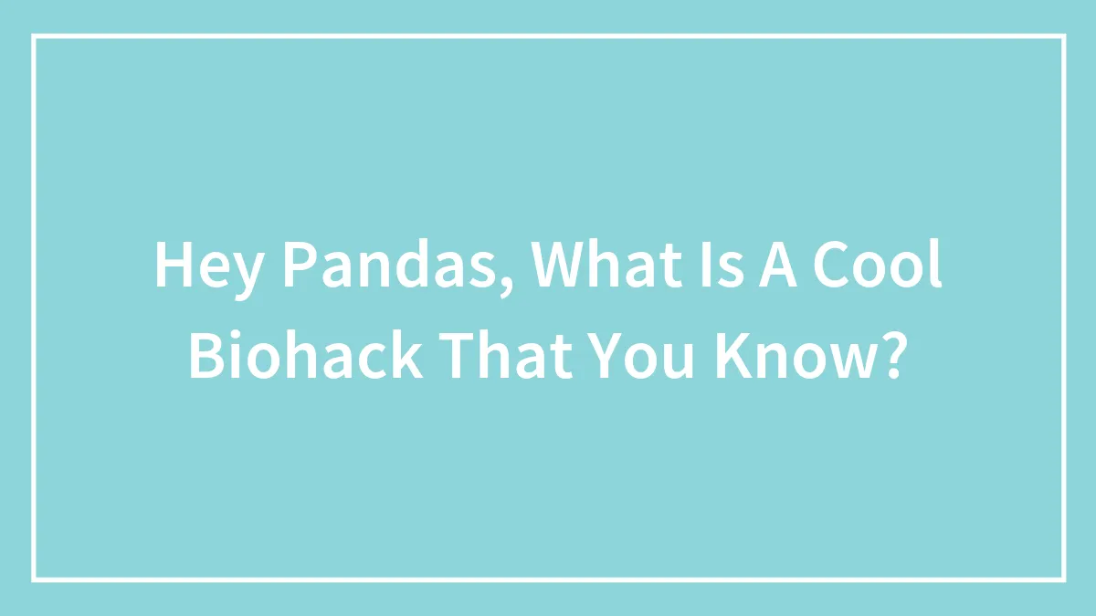 Hey Pandas, What Is A Cool Biohack That You Know?