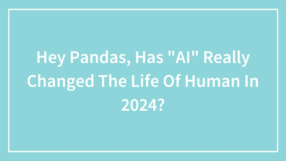 Hey Pandas, Has "AI" Really Changed The Life Of Human In 2024?