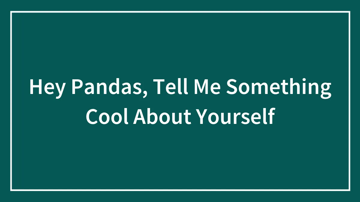 Hey Pandas, Tell Me Something Cool About Yourself