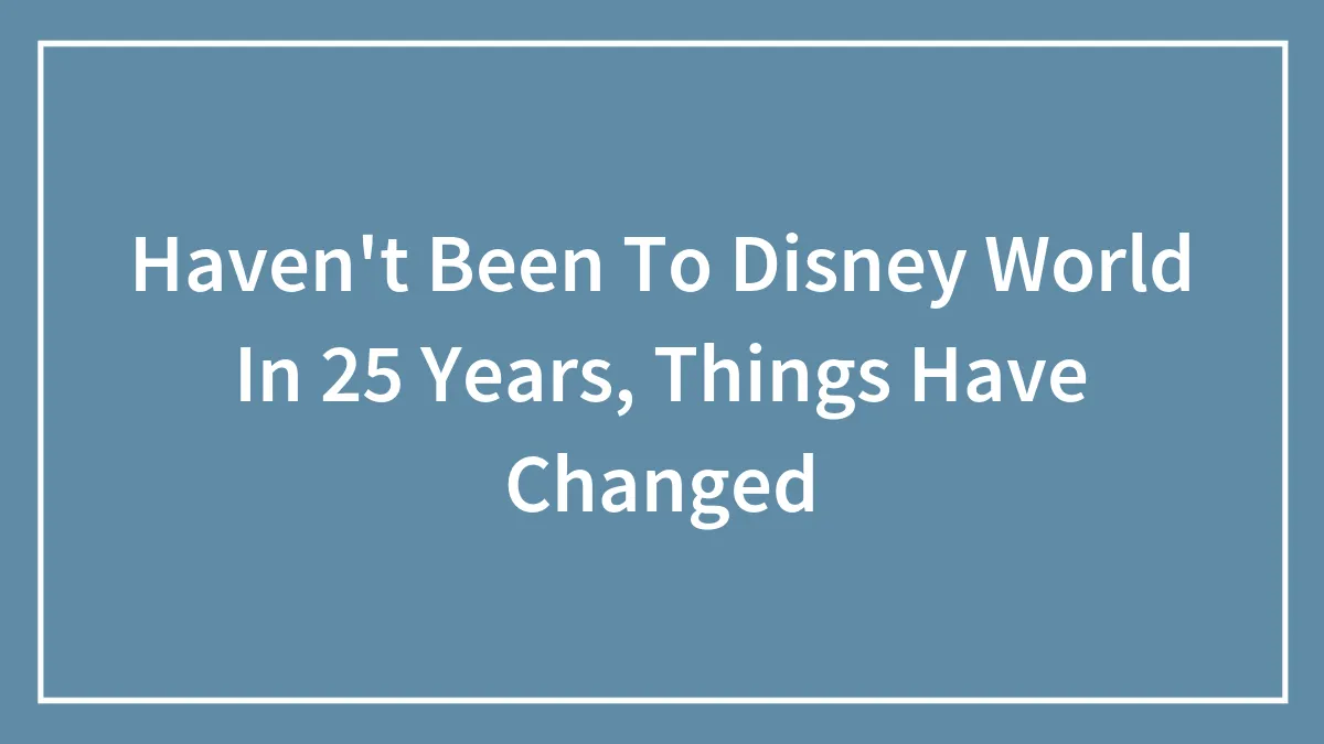 Haven't Been To Disney World In 25 Years, Things Have Changed