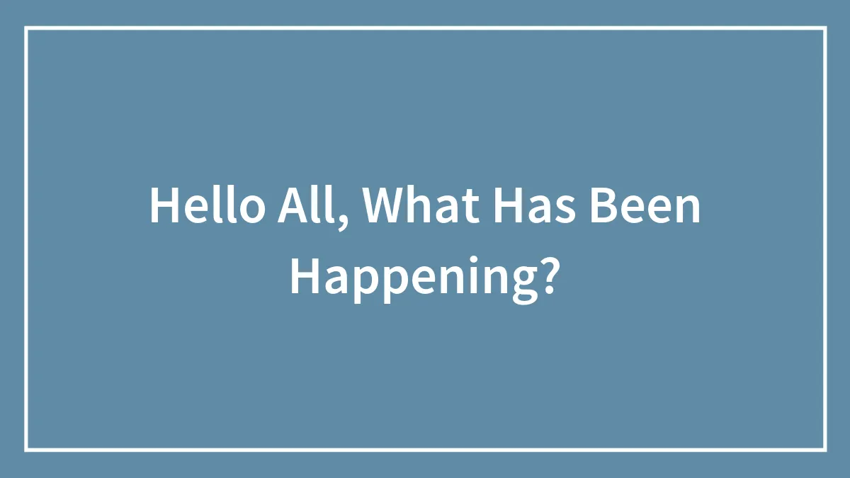 Hello All, What Has Been Happening?