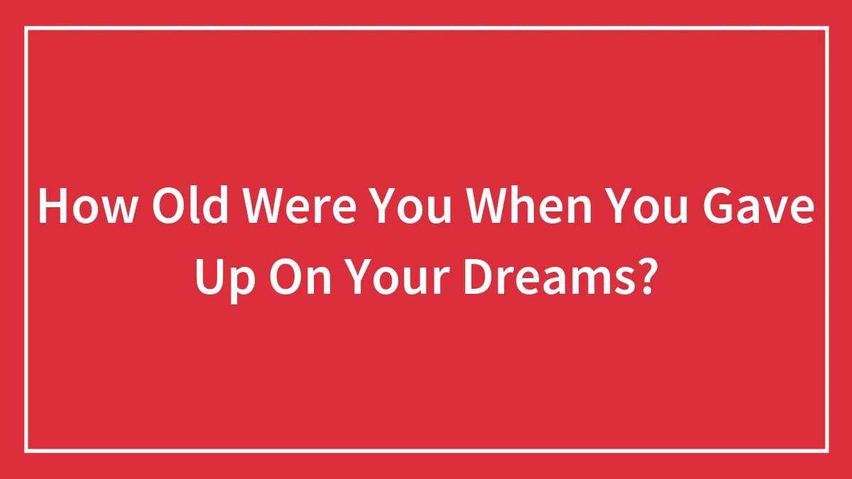 Hey Pandas, How Old Were You When You Gave Up On Your Dreams? (Closed)
