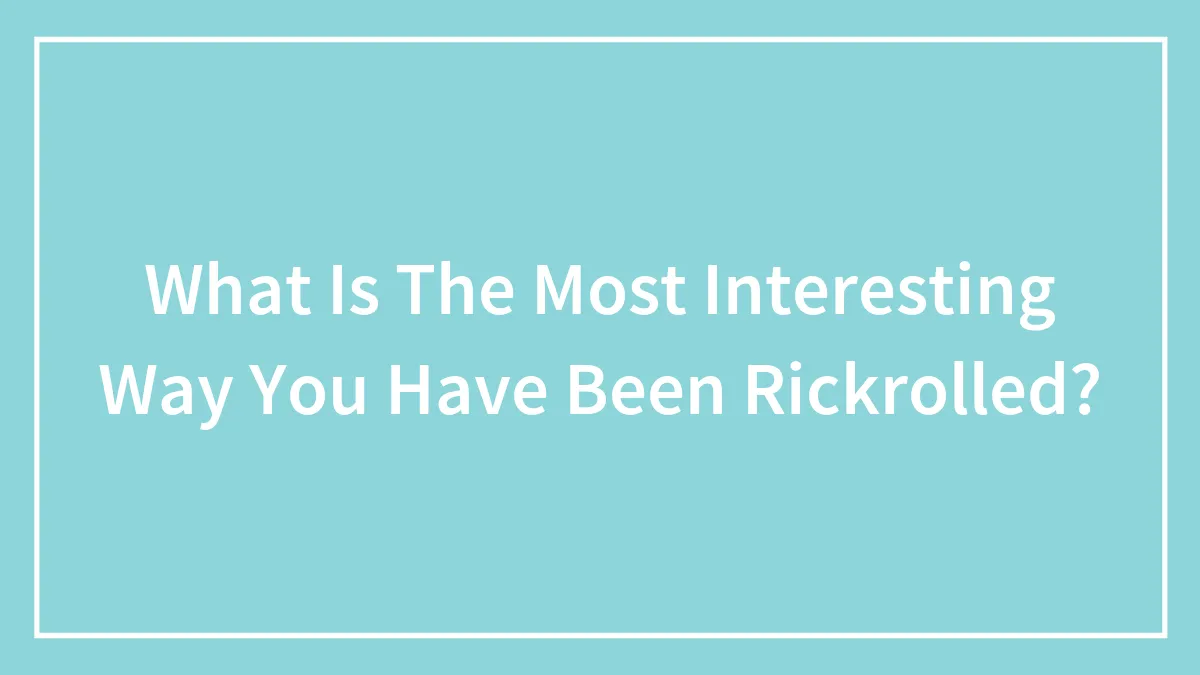 What Is The Most Interesting Way You Have Been Rickrolled?