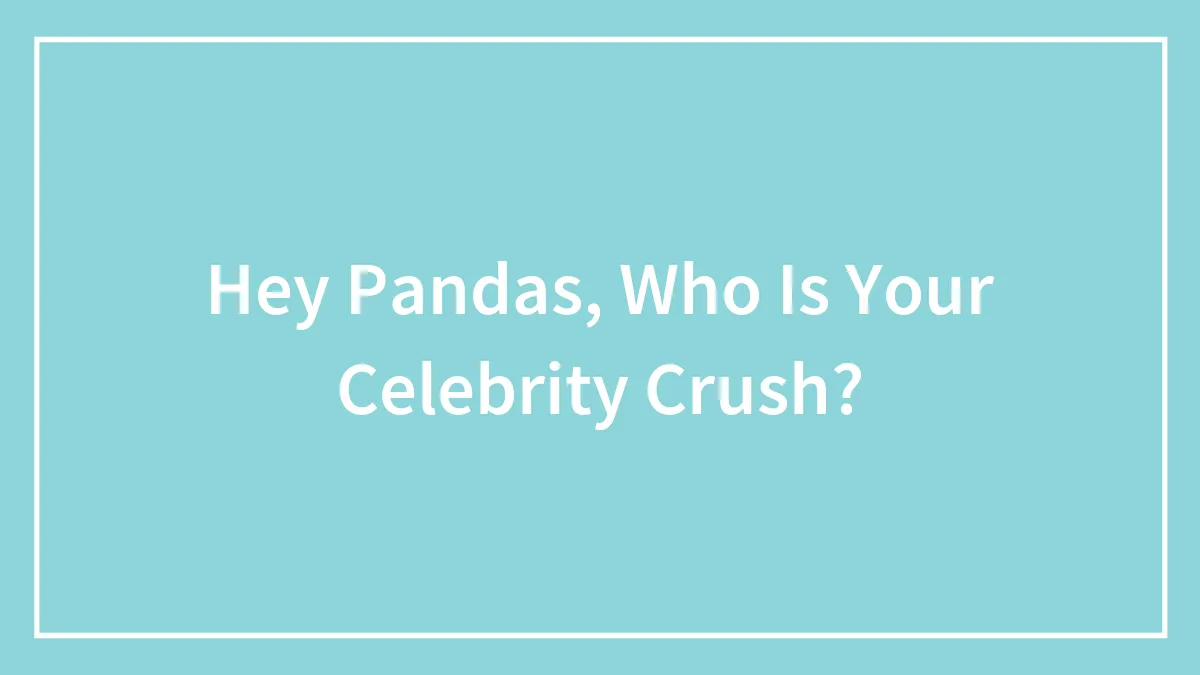 Hey Pandas, Who Is Your Celebrity Crush?
