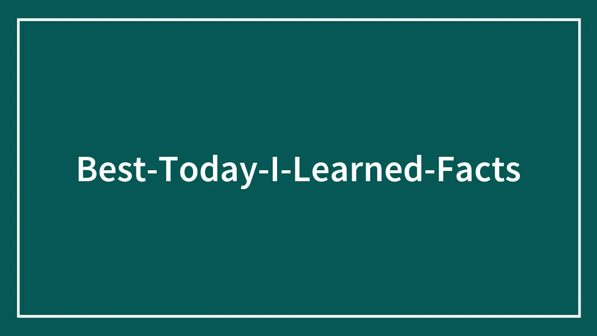50 Best Of All Time “Today I Learned” Facts To Keep The Brain Active And Healthy
