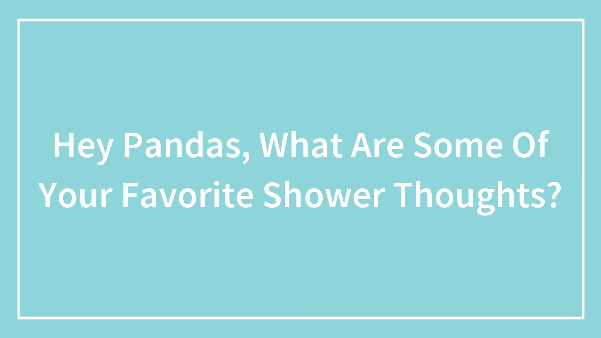 Hey Pandas, What Are Some Of Your Favorite Shower Thoughts? (Closed)