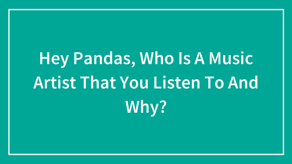 Hey Pandas, Who Is A Music Artist That You Listen To And Why?