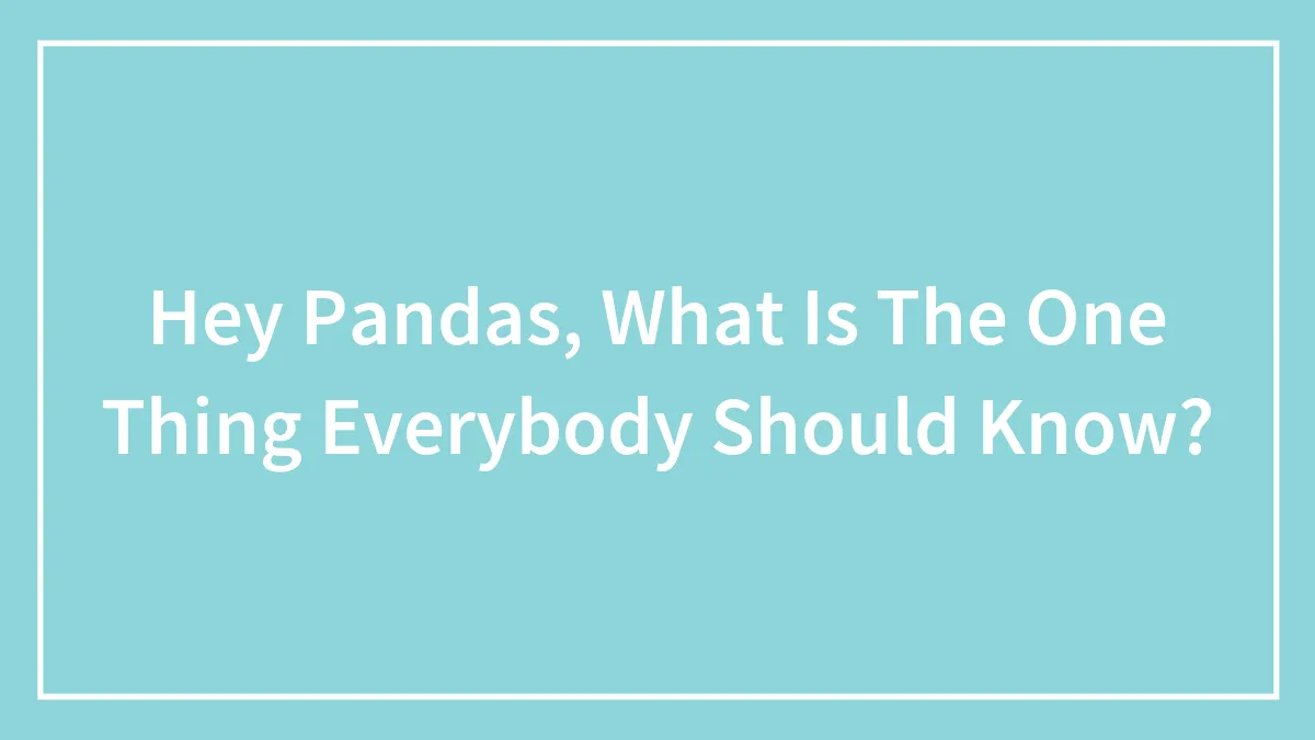 Hey Pandas, What Is The One Thing Everybody Should Know? (Closed)