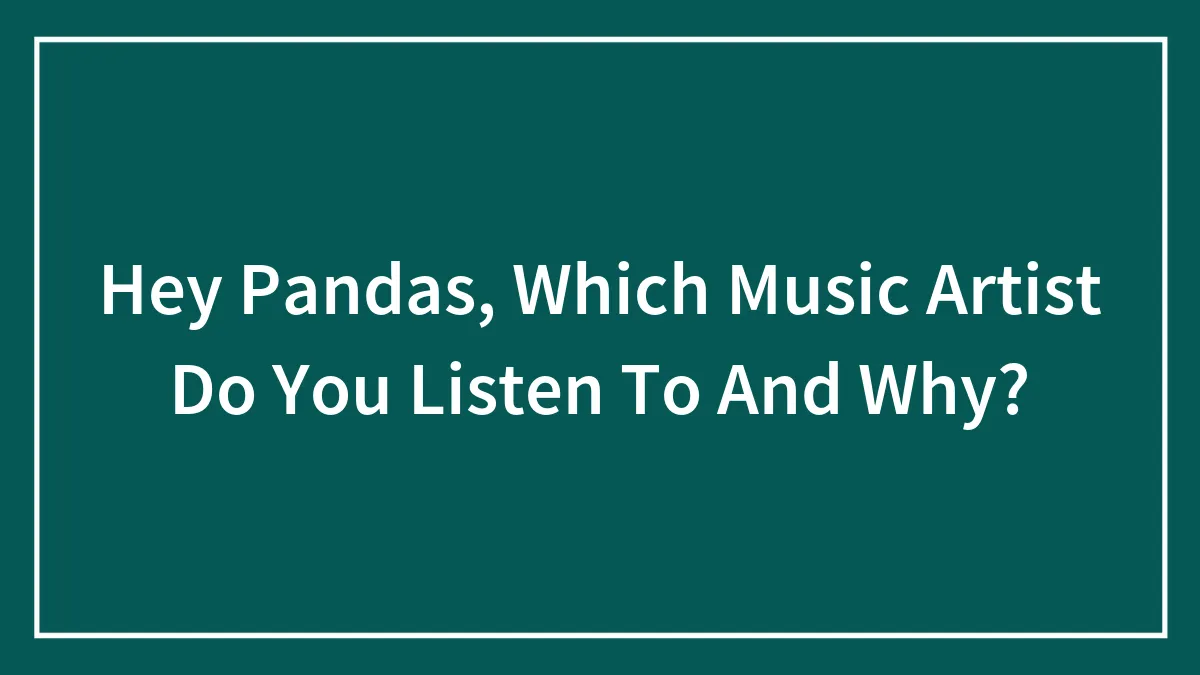Hey Pandas, Which Music Artist Do You Listen To And Why? (Closed)