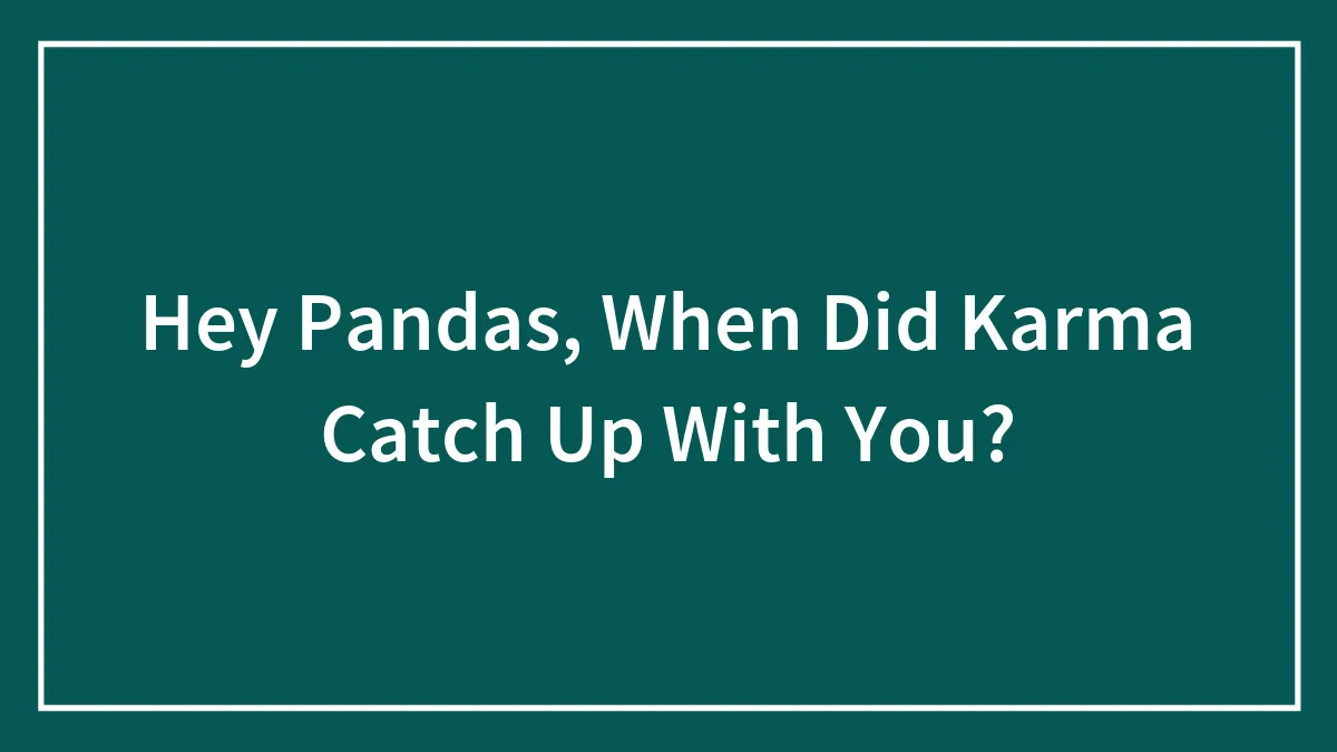 Hey Pandas, When Did Karma Catch Up With You? (Closed)